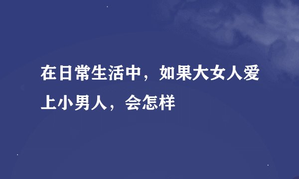 在日常生活中，如果大女人爱上小男人，会怎样