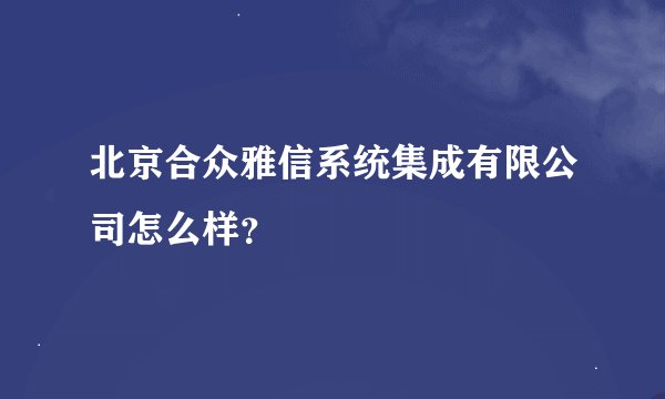 北京合众雅信系统集成有限公司怎么样？