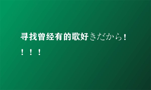 寻找曾经有的歌好きだから！！！！
