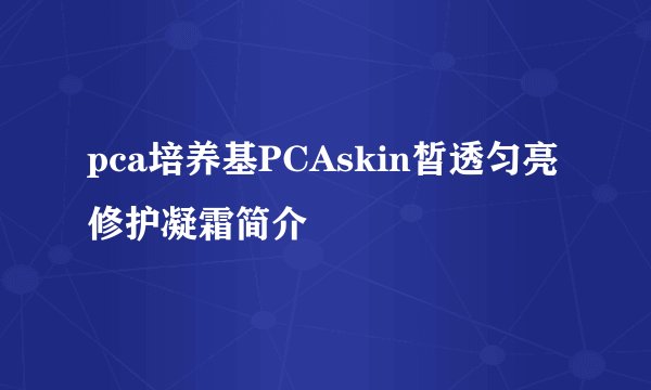 pca培养基PCAskin皙透匀亮修护凝霜简介