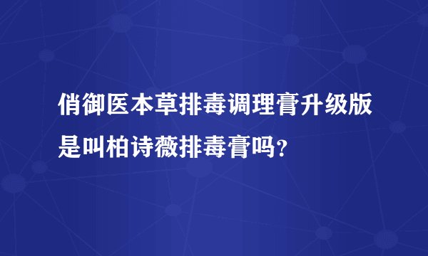 俏御医本草排毒调理膏升级版是叫柏诗薇排毒膏吗？