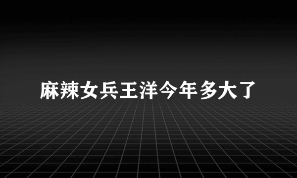 麻辣女兵王洋今年多大了