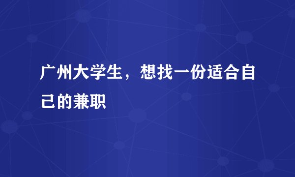广州大学生，想找一份适合自己的兼职
