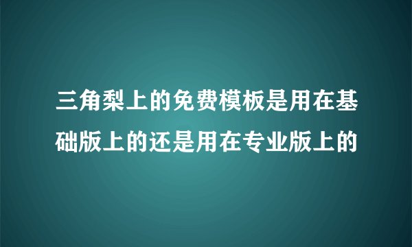 三角梨上的免费模板是用在基础版上的还是用在专业版上的