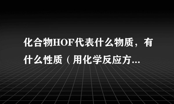 化合物HOF代表什么物质，有什么性质（用化学反应方程式表示）