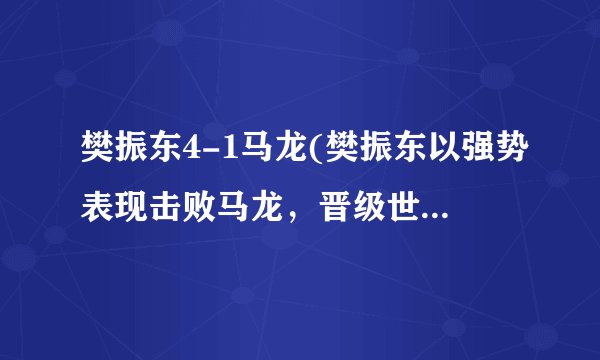樊振东4-1马龙(樊振东以强势表现击败马龙，晋级世乒赛男单决赛)