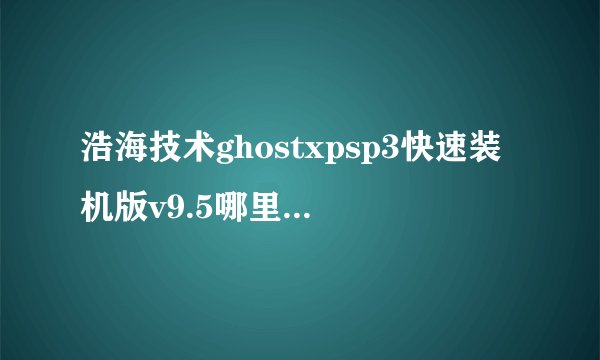 浩海技术ghostxpsp3快速装机版v9.5哪里下载可靠