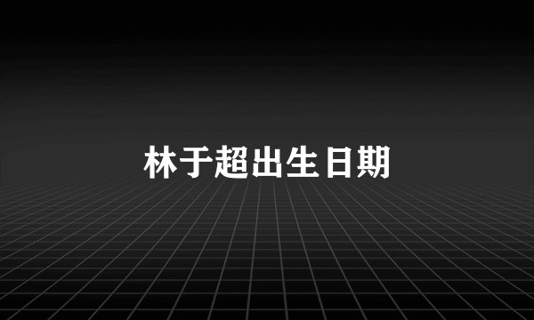 林于超出生日期
