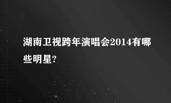湖南卫视跨年演唱会2014有哪些明星?