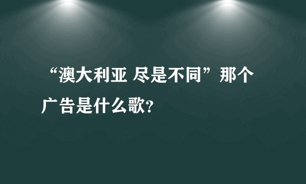“澳大利亚 尽是不同”那个广告是什么歌？