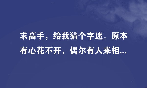 求高手，给我猜个字迷。原本有心花不开，偶尔有人来相伴，悔时无心以有泪，吞下口去俏无声，来者耳边轻轻述