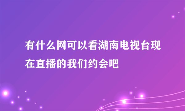 有什么网可以看湖南电视台现在直播的我们约会吧