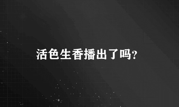 活色生香播出了吗？