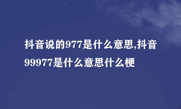 抖音说的977是什么意思,抖音99977是什么意思什么梗