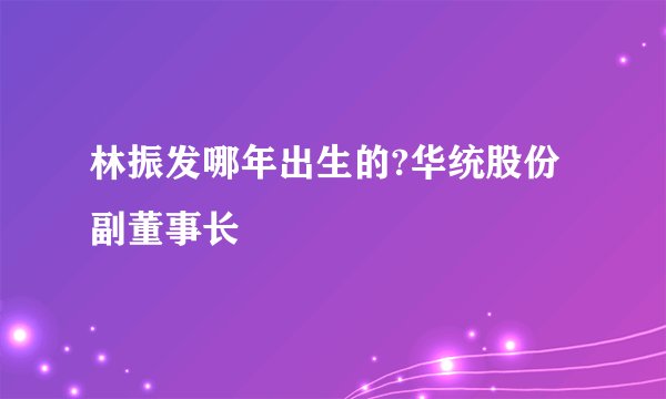 林振发哪年出生的?华统股份副董事长
