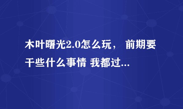 木叶曙光2.0怎么玩， 前期要干些什么事情 我都过不来 要怎样合理刷钱 合理送水。 是2个人玩的。