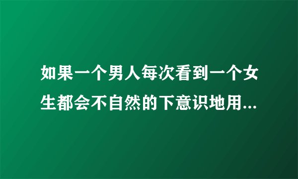 如果一个男人每次看到一个女生都会不自然的下意识地用手摸一下脸，挡住眼睛或者脸，然后迅速又放下，而且