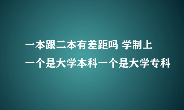 一本跟二本有差距吗 学制上一个是大学本科一个是大学专科