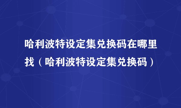 哈利波特设定集兑换码在哪里找（哈利波特设定集兑换码）