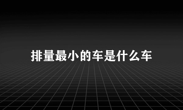排量最小的车是什么车