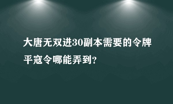 大唐无双进30副本需要的令牌平寇令哪能弄到？