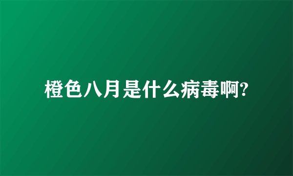 橙色八月是什么病毒啊?