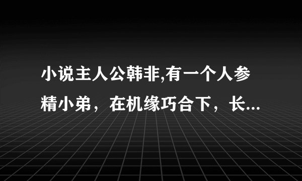 小说主人公韩非,有一个人参精小弟，在机缘巧合下，长生不老，从古代到现代