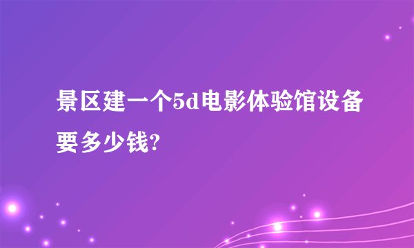 景区建一个5d电影体验馆设备要多少钱?