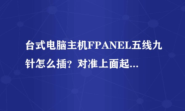 台式电脑主机FPANEL五线九针怎么插？对准上面起来还是开不起来，线有分正反面的吗？