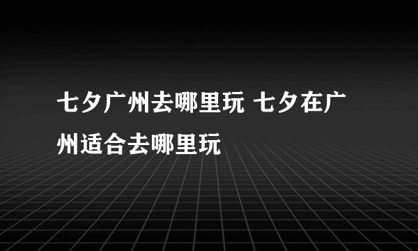 七夕广州去哪里玩 七夕在广州适合去哪里玩