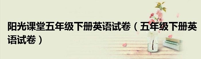 阳光课堂五年级下册英语试卷五年级下册英语试卷