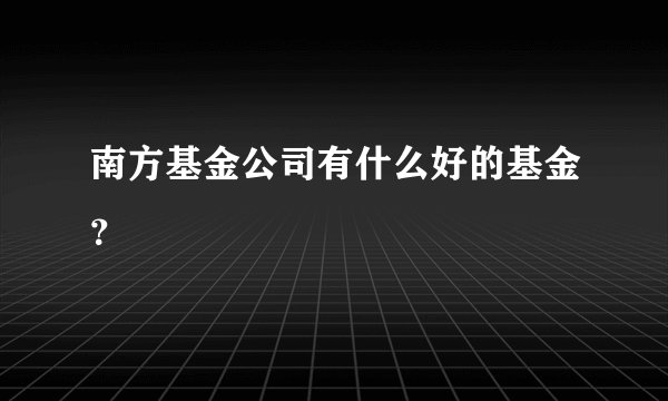 南方基金公司有什么好的基金？