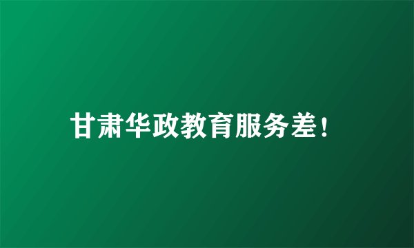 甘肃华政教育服务差！