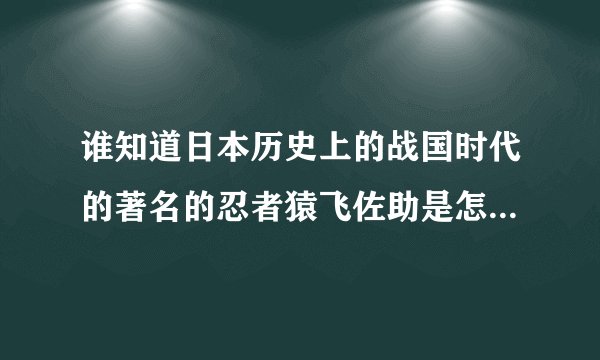 谁知道日本历史上的战国时代的著名的忍者猿飞佐助是怎么死的。