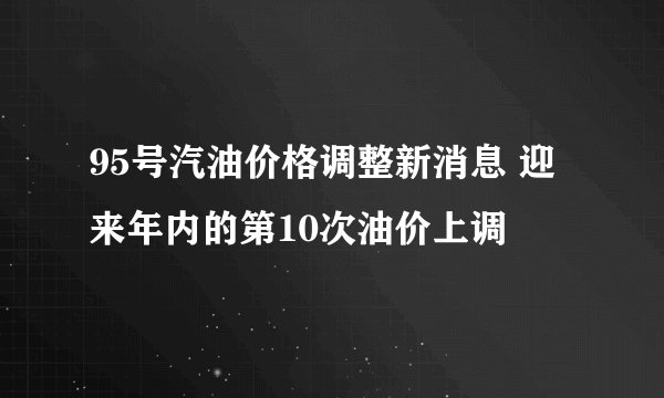 95号汽油价格调整新消息 迎来年内的第10次油价上调