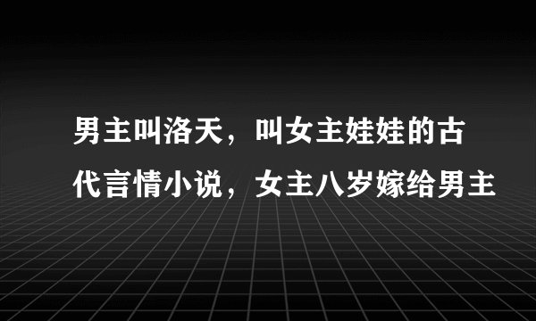 男主叫洛天，叫女主娃娃的古代言情小说，女主八岁嫁给男主