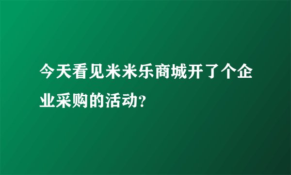 今天看见米米乐商城开了个企业采购的活动？