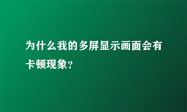 为什么我的多屏显示画面会有卡顿现象？