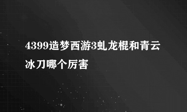 4399造梦西游3虬龙棍和青云冰刀哪个厉害