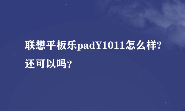 联想平板乐padY1011怎么样?还可以吗？