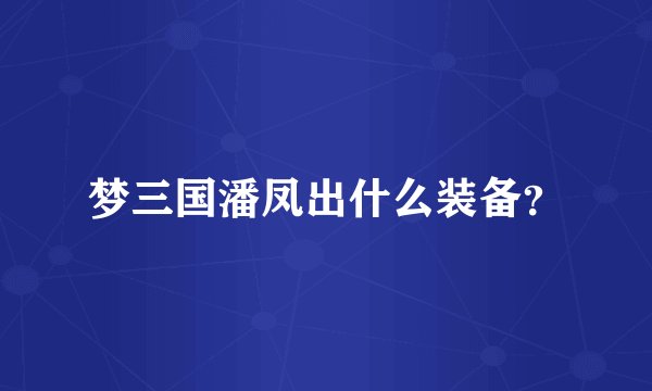梦三国潘凤出什么装备？