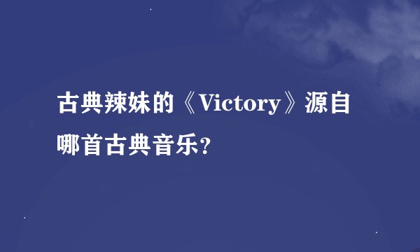 古典辣妹的《Victory》源自哪首古典音乐？