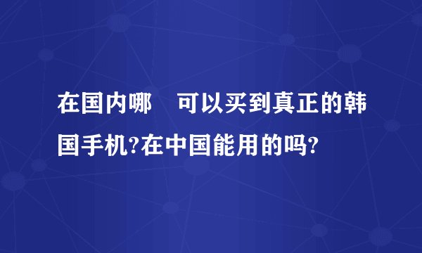在国内哪裏可以买到真正的韩国手机?在中国能用的吗?