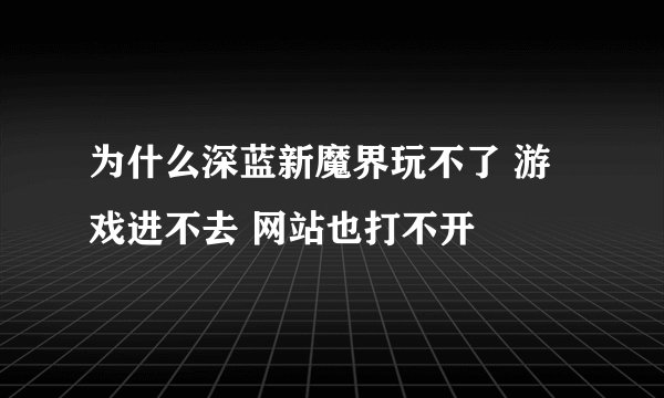 为什么深蓝新魔界玩不了 游戏进不去 网站也打不开