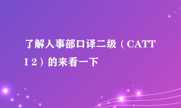 了解人事部口译二级（CATTI 2）的来看一下