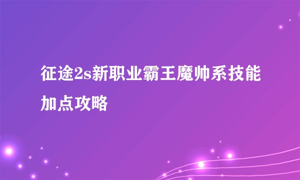 征途2s新职业霸王魔帅系技能加点攻略