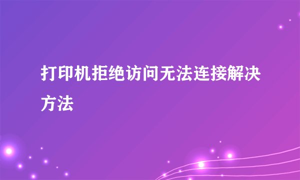 打印机拒绝访问无法连接解决方法