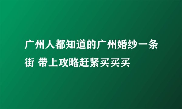 广州人都知道的广州婚纱一条街 带上攻略赶紧买买买