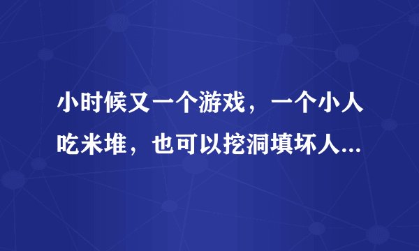 小时候又一个游戏，一个小人吃米堆，也可以挖洞填坏人，把米堆吃完就过关··叫什么游戏