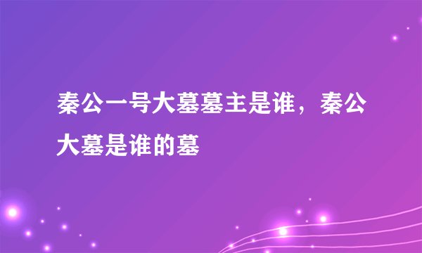 秦公一号大墓墓主是谁，秦公大墓是谁的墓